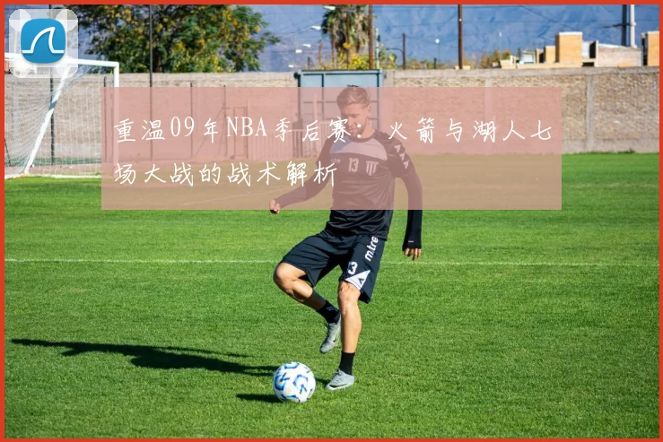 重温09年NBA季后赛:火箭与湖人七场大战的战术解析