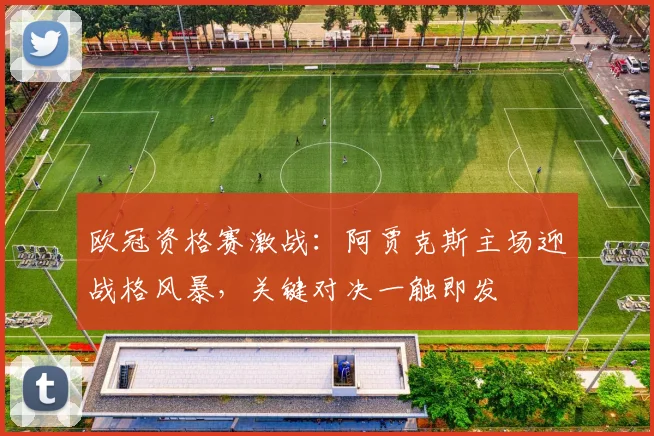 欧冠资格赛激战:阿贾克斯主场迎战格风暴,关键对决一触即发